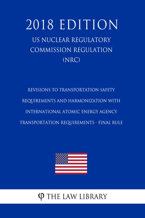 Revisions to Transportation Safety Requirements and Harmonization with International Atomic Energy Agency Transportation Requirements - Final Rule (US Nuclear Regulatory Commission Regulation) (NRC) (2018 Edition)