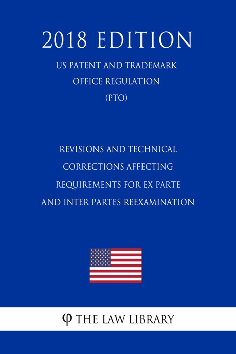 Revisions and Technical Corrections Affecting Requirements for Ex Parte and Inter Partes Reexamination (US Patent and Trademark Office Regulation) (PTO) (2018 Edition)