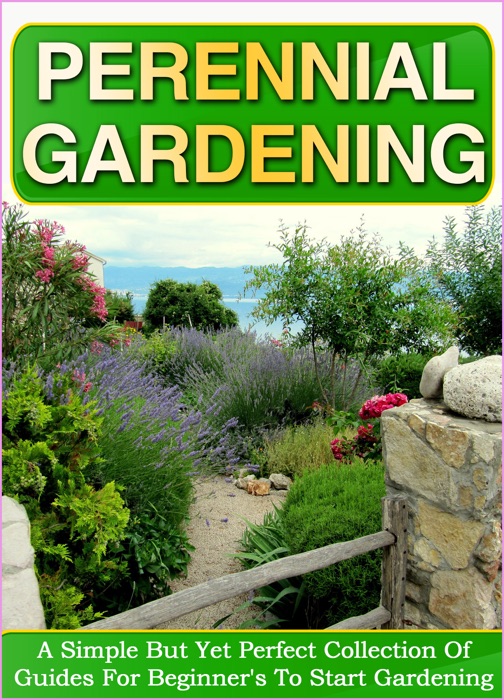 Perennial Gardening: A Simple But Yet Perfect Collection Of Guides For Beginner's To Start Gardening