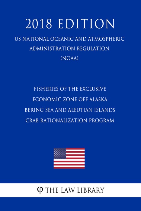 Fisheries of the Exclusive Economic Zone Off Alaska - Bering Sea and Aleutian Islands Crab Rationalization Program (US National Oceanic and Atmospheric Administration Regulation) (NOAA) (2018 Edition)