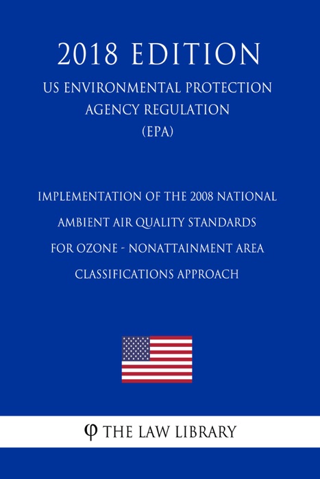 Implementation of the 2008 National Ambient Air Quality Standards for Ozone - Nonattainment Area Classifications Approach (US Environmental Protection Agency Regulation) (EPA) (2018 Edition)