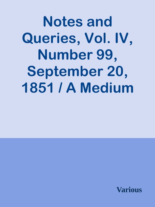 Notes and Queries, Vol. IV, Number 99, September 20, 1851 / A Medium of Inter-communication for Literary Men, Artists, Antiquaries, Genealogists, etc.