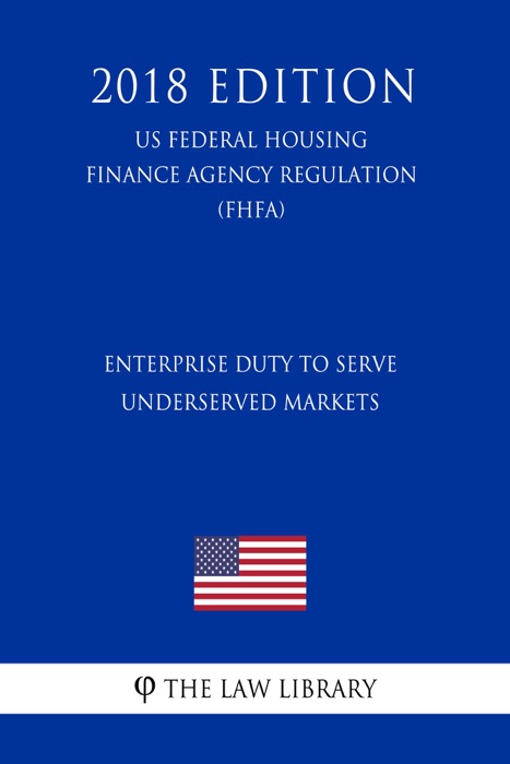 Enterprise Duty to Serve Underserved Markets (US Federal Housing Finance Agency Regulation) (FHFA) (2018 Edition)