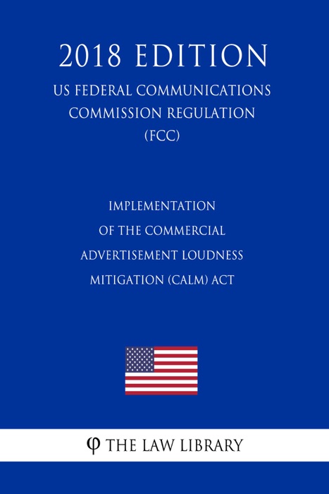 Implementation of the Commercial Advertisement Loudness Mitigation (CALM) Act (US Federal Communications Commission Regulation) (FCC) (2018 Edition)