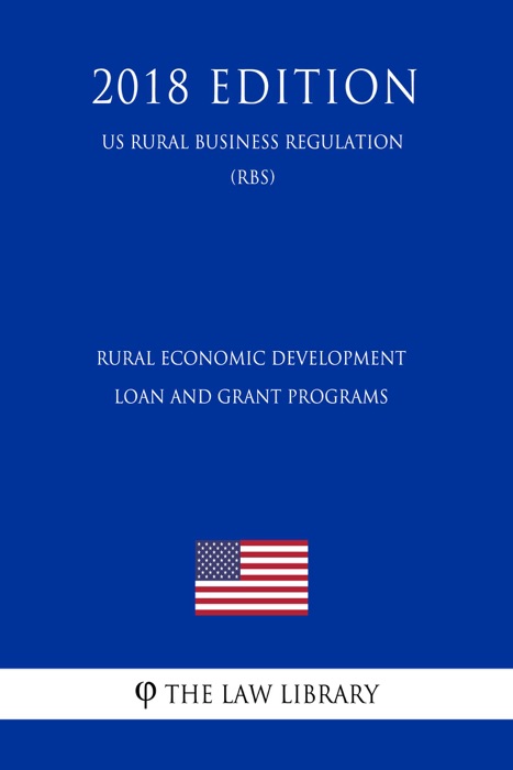 Rural Economic Development Loan and Grant Programs (US Rural Business Regulation) (RBS) (2018 Edition)
