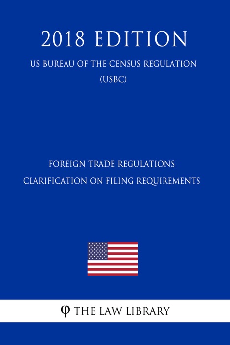 Foreign Trade Regulations - Clarification on Filing Requirements (US Bureau of the Census Regulation) (USBC) (2018 Edition)