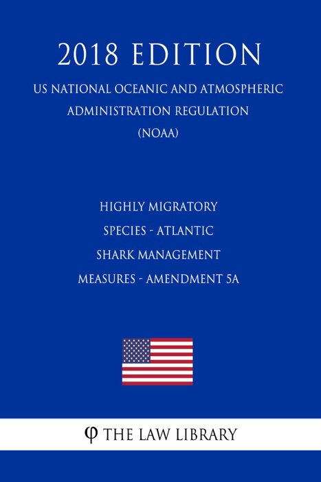 Highly Migratory Species - Atlantic Shark Management Measures - Amendment 5a (US National Oceanic and Atmospheric Administration Regulation) (NOAA) (2018 Edition)