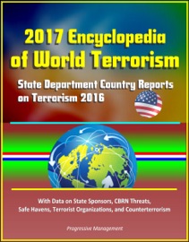 2017 ENCYCLOPEDIA OF WORLD TERRORISM: STATE DEPARTMENT COUNTRY REPORTS ON TERRORISM 2016 WITH DATA ON STATE SPONSORS, CBRN THREATS, SAFE HAVENS, TERRORIST ORGANIZATIONS, AND COUNTERTERRORISM