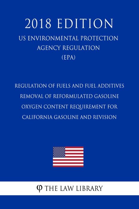 Regulation of Fuels and Fuel Additives - Removal of Reformulated Gasoline Oxygen Content Requirement for California Gasoline and Revision (US Environmental Protection Agency Regulation) (EPA) (2018 Edition)