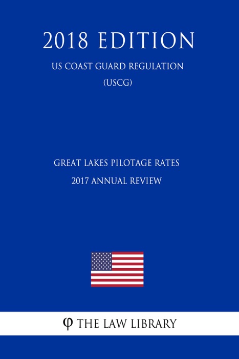 Great Lakes Pilotage Rates - 2017 Annual Review (US Coast Guard Regulation) (USCG) (2018 Edition)