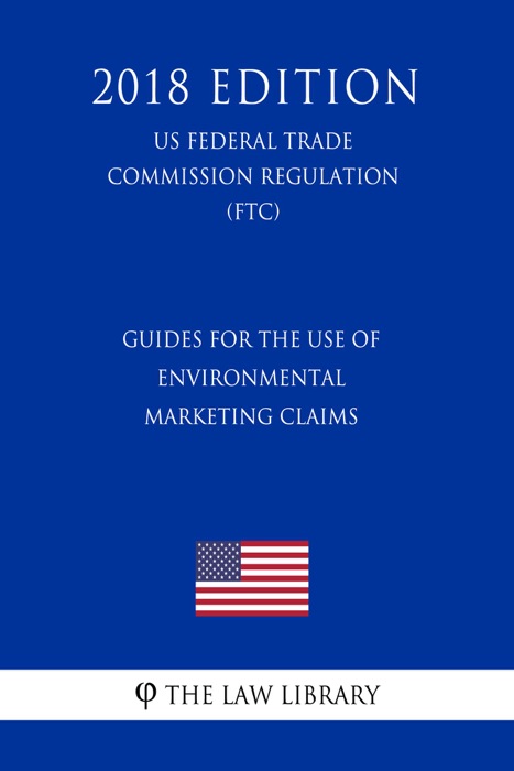 Guides for the Use of Environmental Marketing Claims (US Federal Trade Commission Regulation) (FTC) (2018 Edition)