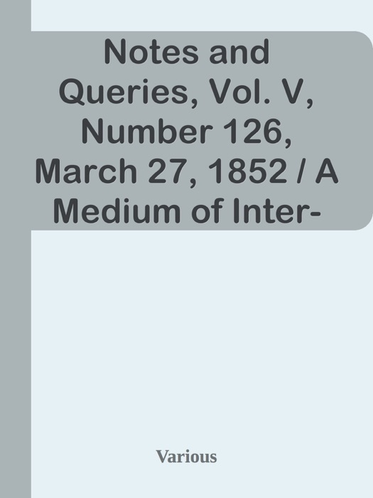 Notes and Queries, Vol. V, Number 126, March 27, 1852 / A Medium of Inter-communication for Literary Men, Artists, Antiquaries, Genealogists, etc.