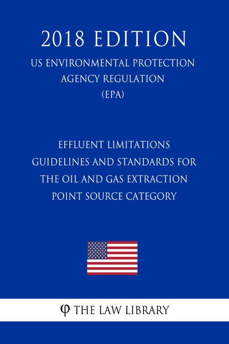 Effluent Limitations Guidelines and Standards for the Oil and Gas Extraction Point Source Category (US Environmental Protection Agency Regulation) (EPA) (2018 Edition)