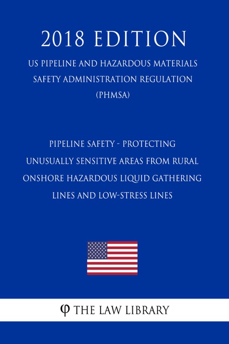 Pipeline Safety - Protecting Unusually Sensitive Areas From Rural Onshore Hazardous Liquid Gathering Lines and Low-Stress Lines (US Pipeline and Hazardous Materials Safety Administration Regulation) (PHMSA) (2018 Edition)