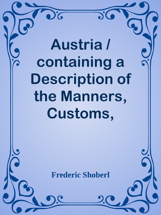 Austria / containing a Description of the Manners, Customs, Character and Costumes of the People of that Empire