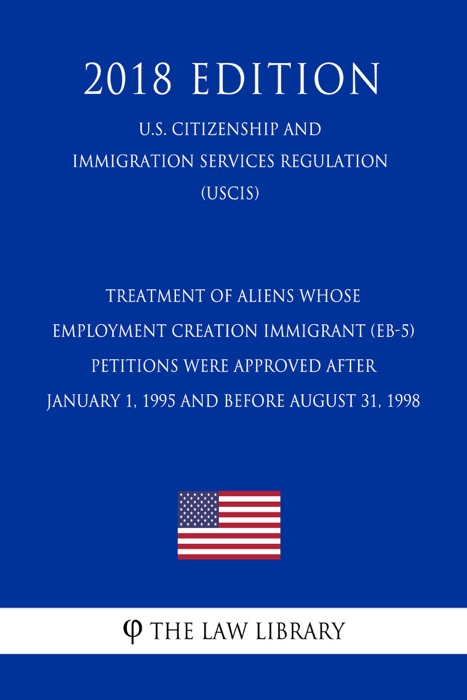 Treatment of Aliens Whose Employment Creation Immigrant (EB-5) Petitions were Approved after January 1, 1995 and Before August 31, 1998 (U.S. Citizenship and Immigration Services Regulation) (USCIS) (2018 Edition)