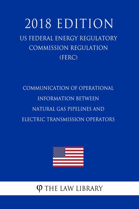 Communication of Operational Information Between Natural Gas Pipelines and Electric Transmission Operators (US Federal Energy Regulatory Commission Regulation) (FERC) (2018 Edition)