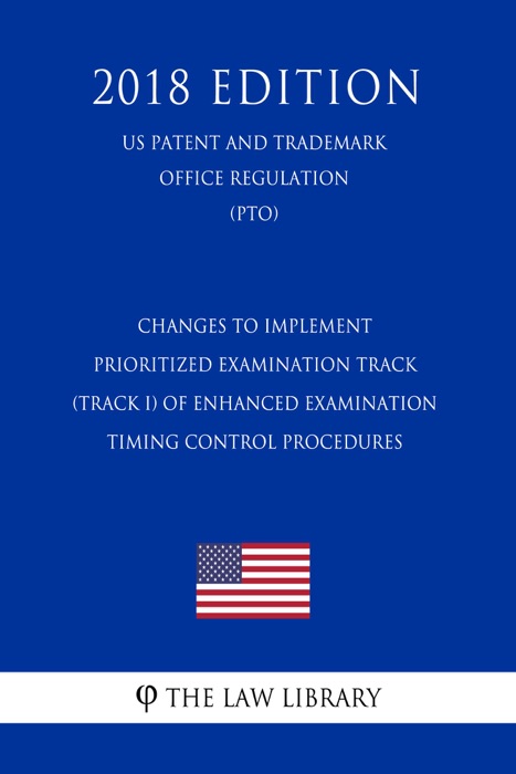 Changes to Implement Prioritized Examination Track (Track I) of Enhanced Examination Timing Control Procedures (US Patent and Trademark Office Regulation) (PTO) (2018 Edition)