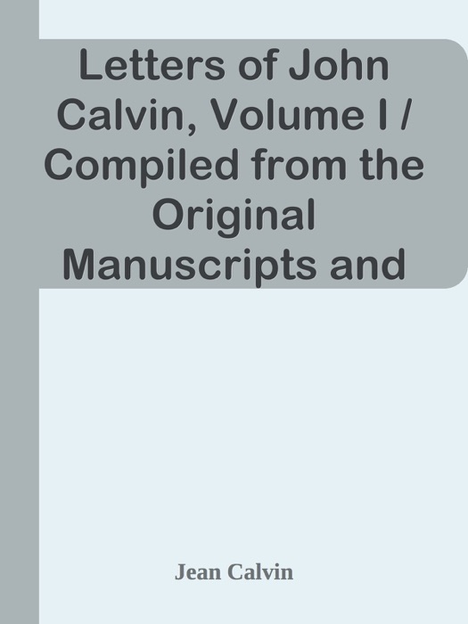 Letters of John Calvin, Volume I / Compiled from the Original Manuscripts and Edited with Historical Notes