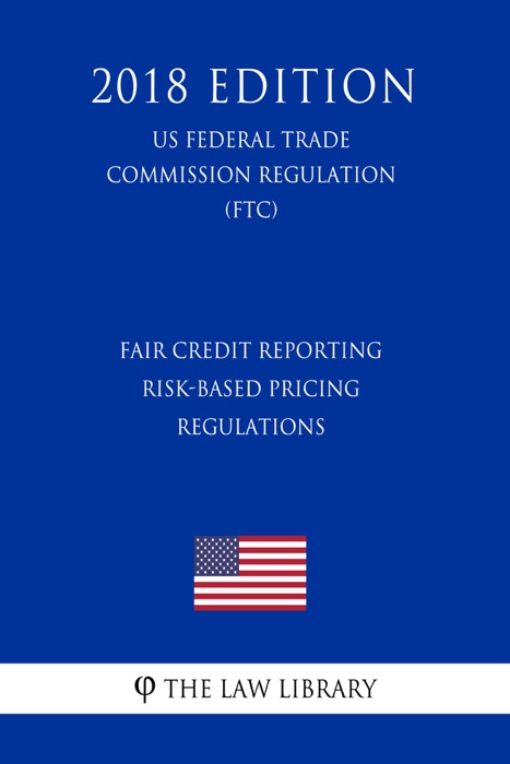 Fair Credit Reporting Risk-Based Pricing Regulations (US Federal Trade Commission Regulation) (FTC) (2018 Edition)