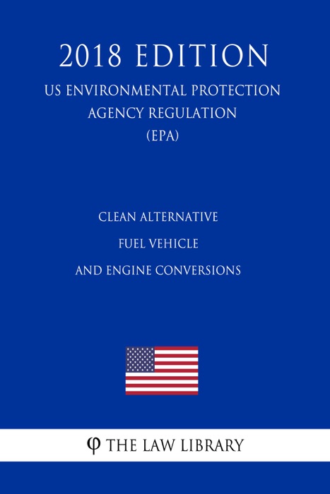 Clean Alternative Fuel Vehicle and Engine Conversions (US Environmental Protection Agency Regulation) (EPA) (2018 Edition)