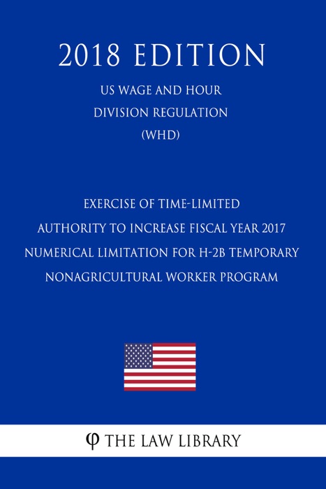 Exercise of Time-Limited Authority to Increase Fiscal Year 2017 Numerical Limitation for H-2B Temporary Nonagricultural Worker Program (US Wage and Hour Division Regulation) (WHD) (2018 Edition)