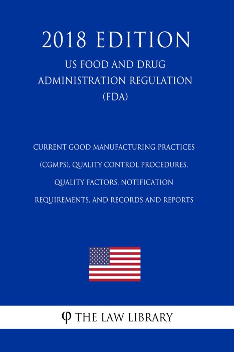 Current Good Manufacturing Practices (CGMPs), Quality Control Procedures, Quality Factors, Notification Requirements, and Records and Reports (US Food and Drug Administration Regulation) (FDA) (2018 Edition)