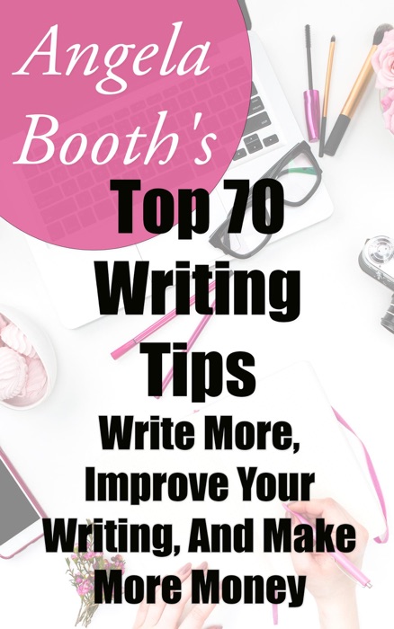 Angela Booth's Top 70 Writing Tips: Write More, Improve Your Writing, And Make More Money