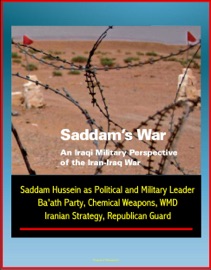 SADDAMS WAR: AN IRAQI MILITARY PERSPECTIVE OF THE IRAN-IRAQ WAR - SADDAM HUSSEIN AS POLITICAL AND MILITARY LEADER, BAATH PARTY, CHEMICAL WEAPONS, WMD, IRANIAN STRATEGY, REPUBLICAN GUARD