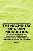 The Machinery of Grain Production - With Information on Threshing, Seeding and Repairing the Machinery of Grain Production on the Farm - Various Authors