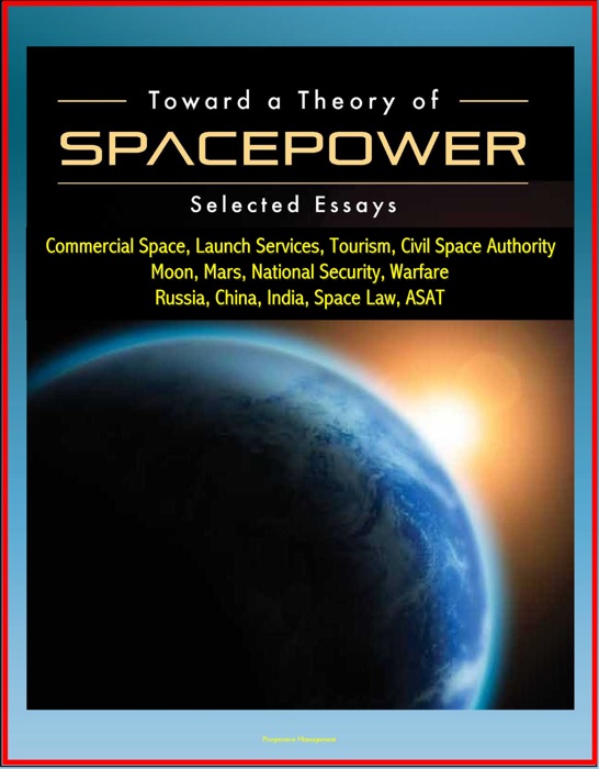 Toward a Theory of Spacepower: Selected Essays - Commercial Space, Launch Services, Tourism, Civil Space Authority, Moon, Mars, National Security, Warfare, Russia, China, India, Space Law, ASAT