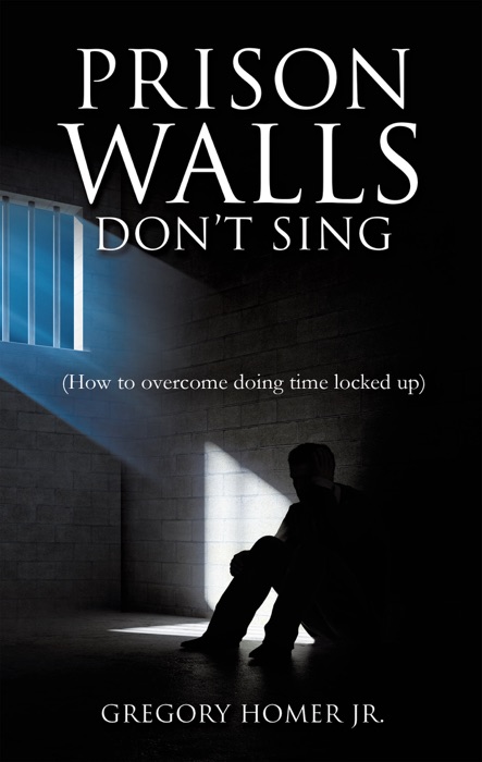 Prison Walls Don't Sing (How to overcome doing time locked up)