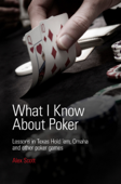 What I Know About Poker: Lessons in Texas Hold'em, Omaha, and Other Poker Games - Alex Scott