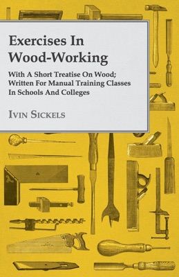 Exercises in Wood-Working; With a Short Treatise on Wood - Written for Manual Training Classes in Schools and Colleges