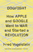 Dogfight: How Apple and Google Went to War and Started a Revolution - Fred Vogelstein