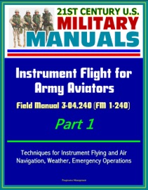 21st Century U S Military Manuals Instrument Flight For Army Aviators Field Manual 3 04 240 Fm 1 240 Part 1 Techniques For Instrument Flying And Air Navigation Weather Emergency Operations