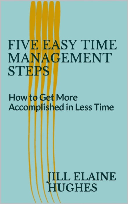 Five Easy Time Management Steps; How to Get More Accomplished in Less Time