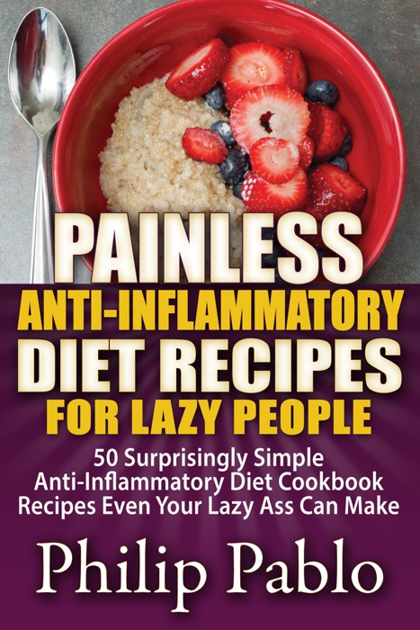 Painless Anti Inflammatory Diet Recipes For Lazy People: 50 Surprisingly Simple Anti Inflammatory Diet Recipes Even Your Lazy Ass Can Cook