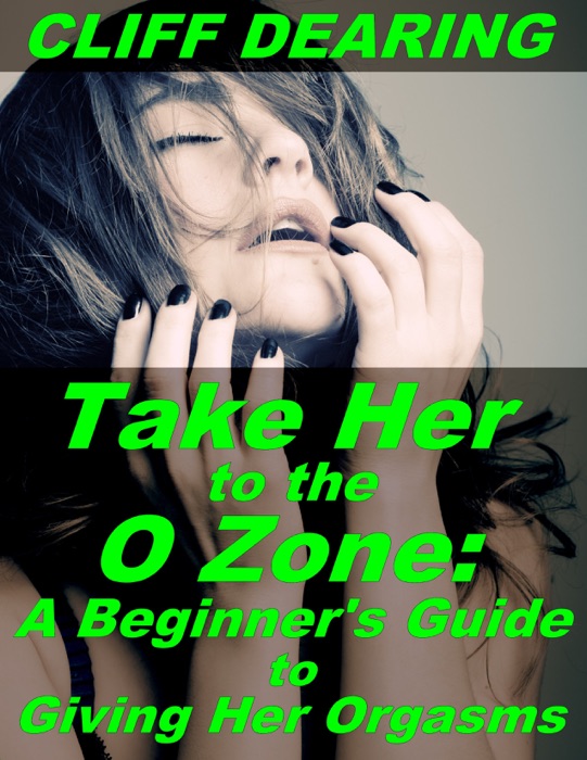 Take Her to the O Zone: A Beginner's Guide to Giving Her Orgasms