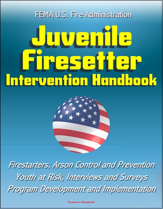 FEMA U.S. Fire Administration Juvenile Firesetter Intervention Handbook: Firestarters, Arson Control and Prevention, Youth at Risk, Interviews and Surveys, Program Development and Implementation