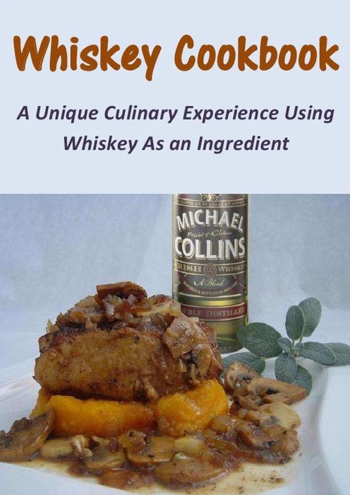 Whiskey Cookbook: A Unique Culinary Experience Using Whiskey As an Ingredient