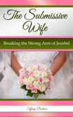 The Submissive Wife: Breaking the Strong Arm of Jezebel - Tiffany Buckner