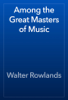 Among the Great Masters of Music - Walter Rowlands