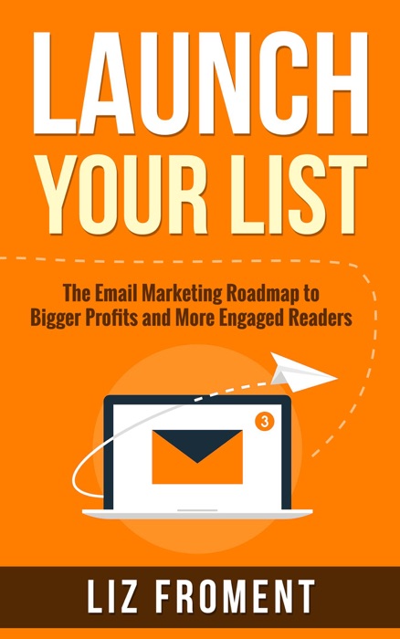 Launch Your List: The Email Marketing Roadmap to Bigger Profits and More Engaged Readers