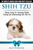 Shih Tzu Dogs: The Complete Owners Guide from Puppy to Old Age. Buying, Caring For, Grooming, Health, Training and Understanding Your Shih Tzu. - Alex Seymour