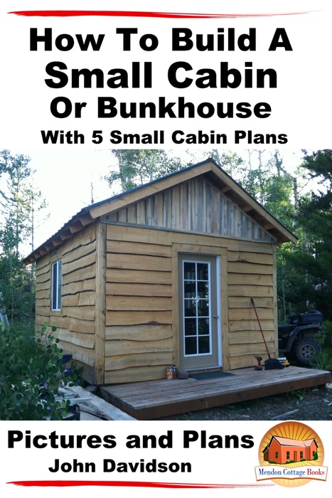 How to Build a Small Cabin or Bunkhouse With 5 Small Cabin Plans Pictures, Plans and Videos