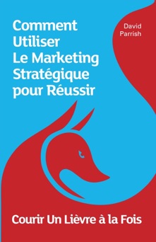 Courir Un Lièvre à la Fois: Comment Utiliser Le Marketing Stratégique pour Réussir - David Parrish