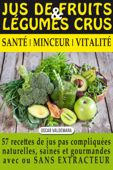 Jus de Fruits et de Légumes Crus: 57 recettes faciles et un Guide Pratique Complet pour améliorer votre alimentation .: Santé, Vitalité et Minceur, avec ... ET DURABLEMENT - Oscar Valdemara