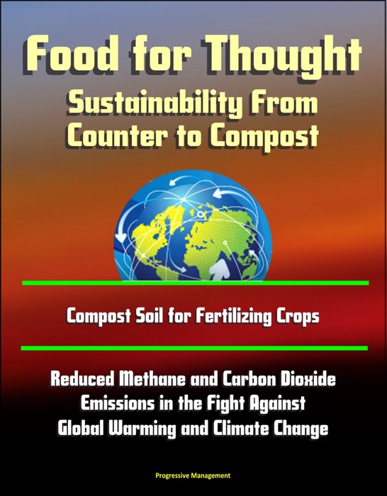 Food for Thought: Sustainability From Counter to Compost - Compost Soil for Fertilizing Crops, Reduced Methane and Carbon Dioxide Emissions in the Fight Against Global Warming and Climate Change