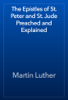 The Epistles of St. Peter and St. Jude Preached and Explained - Martin Luther